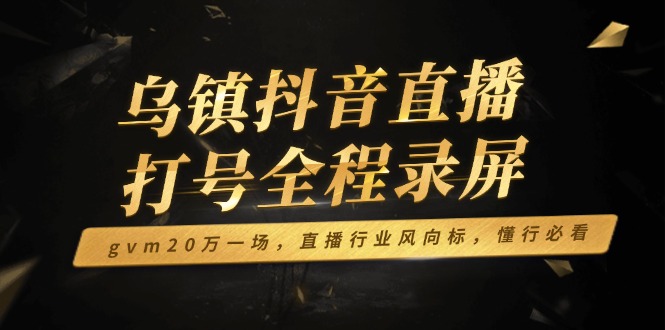 乌镇抖音直播打号全程录屏，gvm20万一场，直播行业风向标，懂行必看-温馨分享网