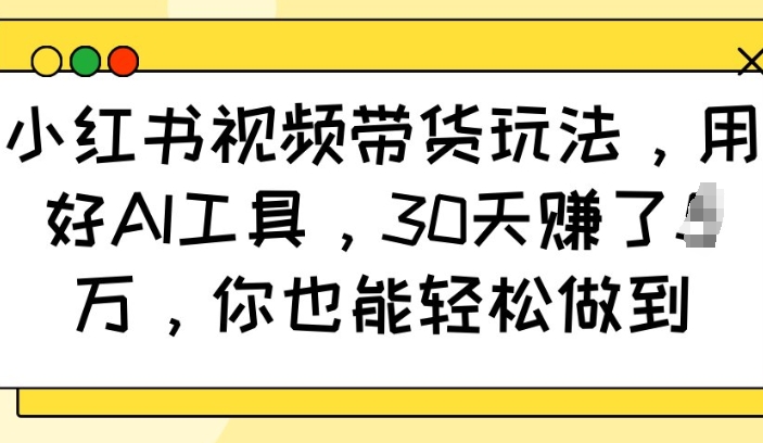 小红书视频带货玩法，用好AI工具，30天收益过W，你也能轻松做到-温馨分享网