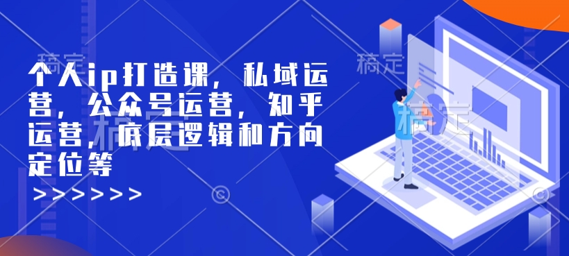 个人ip打造课，私域运营，公众号运营，知乎运营，底层逻辑和方向定位等-温馨分享网