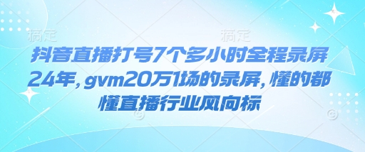 抖音直播打号7个多小时全程录屏24年，gvm20万1场的录屏，懂的都懂直播行业风向标-温馨分享网