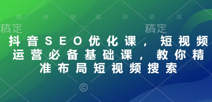 抖音SEO优化课，短视频运营必备基础课，教你精准布局短视频搜索-温馨分享网