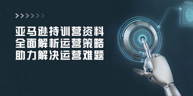 亚马逊持训营资料，全面解析运营策略，助力解决运营难题-温馨分享网