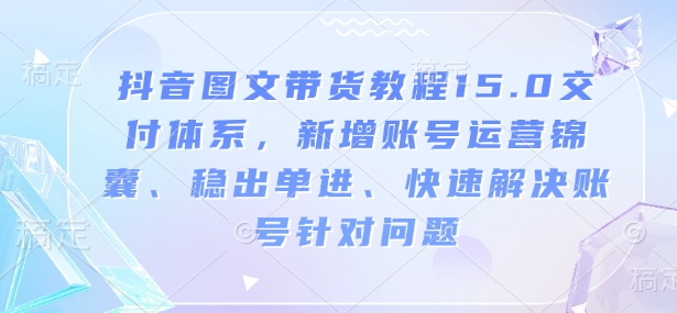 抖音图文带货教程15.0交付体系，新增账号运营锦囊、稳出单进、快速解决账号针对问题-温馨分享网
