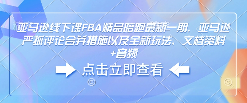 亚马逊线下课FBA精品陪跑最新一期，亚马逊严抓评论合并措施以及全新玩法，文档资料+音频-温馨分享网