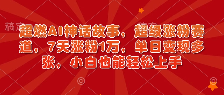 超燃AI神话故事，超级涨粉赛道，7天涨粉1万，单日变现多张，小白也能轻松上手(附详细教程)-温馨分享网