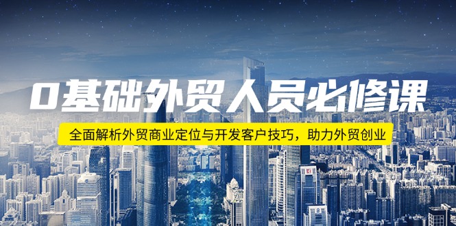 0基础外贸人员必修课：全面解析外贸商业定位与开发客户技巧，助力外贸创业-温馨分享网