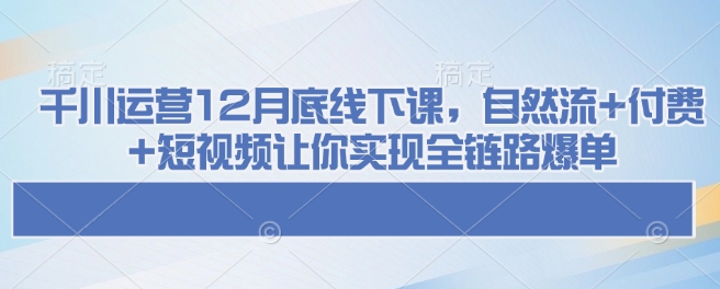 千川运营12月底线下课，自然流+付费+短视频让你实现全链路爆单-温馨分享网