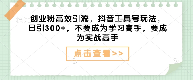 创业粉高效引流，抖音工具号玩法，日引300+，不要成为学习高手，要成为实战高手-温馨分享网
