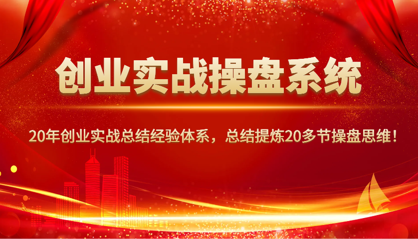 创业实战操盘系统，20年创业实战总结经验体系，总结提炼20多节操盘思维！-温馨分享网