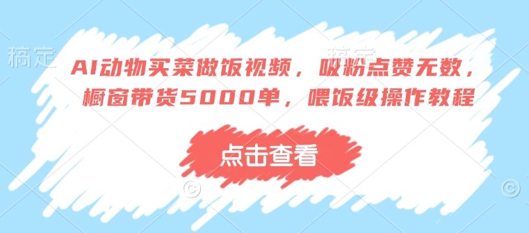 AI动物买菜做饭视频，吸粉点赞无数，橱窗带货5000单，喂饭级操作教程-温馨分享网