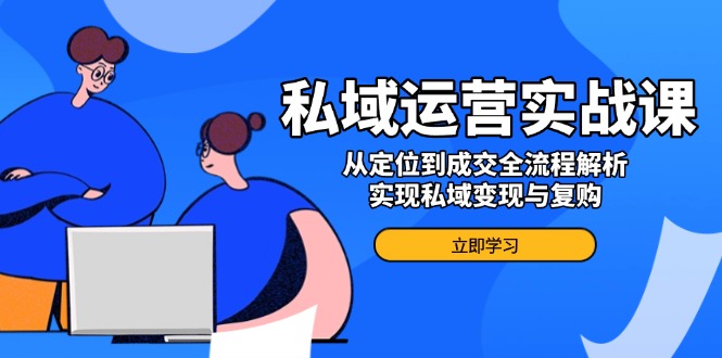 私域运营实战课，从定位到成交全流程解析，实现私域变现与复购-温馨分享网