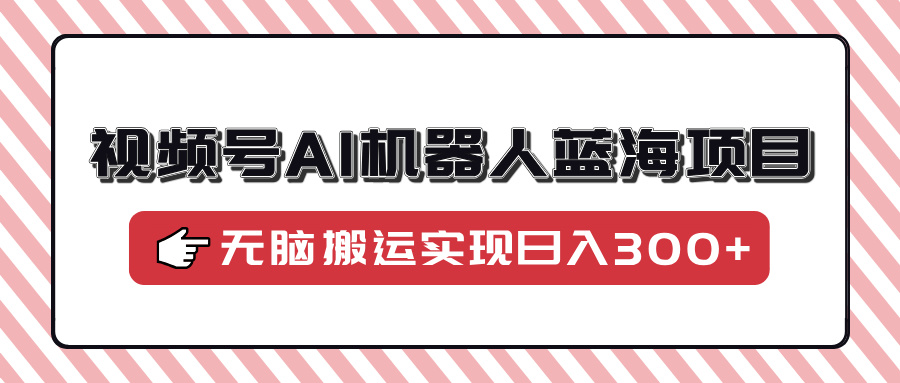 视频号AI机器人蓝海项目，操作简单适合0基础小白，无脑搬运实现日入300+-温馨分享网