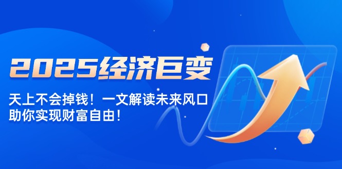 2025经济巨变，天上不会掉钱！一文解读未来风口，助你实现财富自由！-温馨分享网