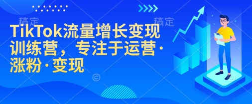 TikTok流量增长变现训练营，专注于运营·涨粉·变现-温馨分享网