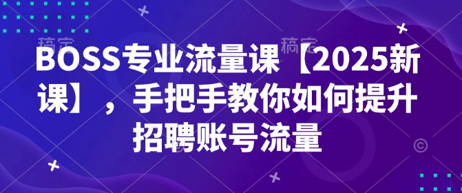 BOSS专业流量课【2025新课】，手把手教你如何提升招聘账号流量-温馨分享网