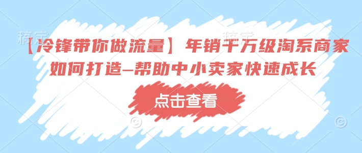 【冷锋带你做流量】年销千万级淘系商家如何打造–帮助中小卖家快速成长-温馨分享网