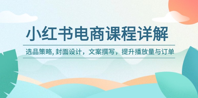 小红书电商课程详解：选品策略, 封面设计，文案撰写，提升播放量与订单-温馨分享网