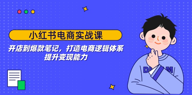 小红书电商实战课：开店到爆款笔记，打造电商逻辑体系，提升变现能力-温馨分享网