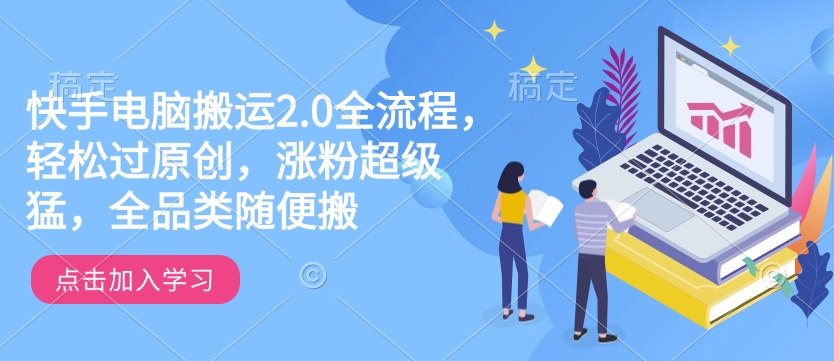 快手电脑搬运2.0全流程，轻松过原创，涨粉超级猛，全品类随便搬-温馨分享网