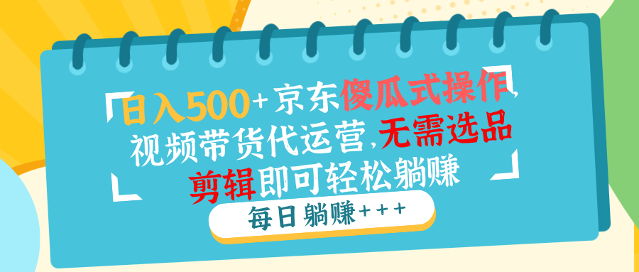 日入500+京东傻瓜式操作，视频带货代运营，无需选品剪辑即可轻松躺赚-温馨分享网