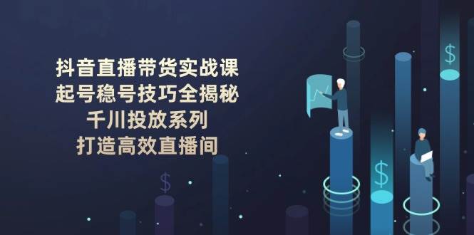 抖音直播带货实战课：起号稳号技巧全揭秘, 千川投放系列, 打造高效直播间-温馨分享网