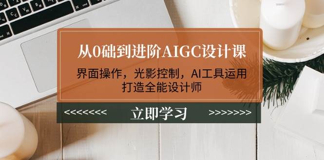 从0础到进阶AIGC设计课：界面操作，光影控制，AI工具运用，打造全能设计师-温馨分享网