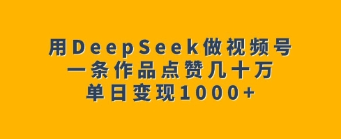 用DeepSeek做视频号，一条作品点赞几十万，单日变现1k-温馨分享网