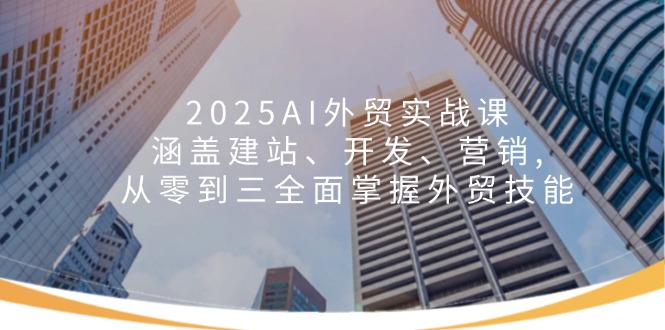 2025AI外贸实战课：涵盖建站、开发、营销, 从零到三全面掌握外贸技能-温馨分享网