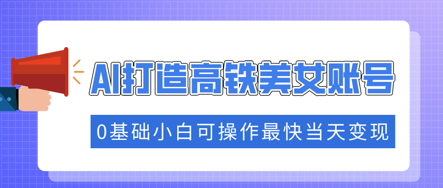 抓住流量密码快速涨粉，AI打造高铁美女账号，0基础小白可操作最快当天变现-温馨分享网