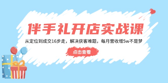 伴手礼开店实战课：从定位到成交16步走，解决获客难题，每月营收增5w+-温馨分享网
