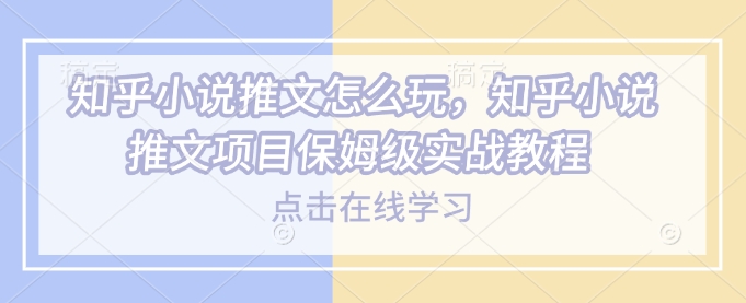 知乎小说推文怎么玩，知乎小说推文项目保姆级实战教程-温馨分享网