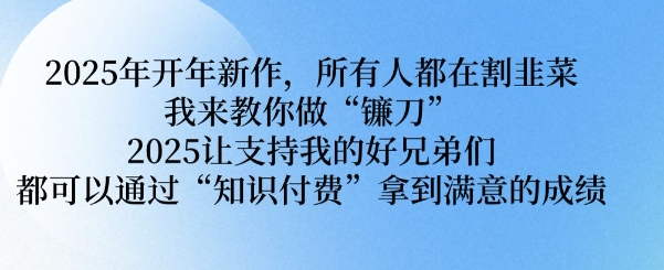 2025年开年新作，所有人都在割韭菜，我来教你做“镰刀” 2025让支持我的好兄弟们都可以通过“知识付费”拿到满意的成绩【揭秘】-温馨分享网