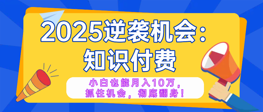 2025逆袭项目——知识付费，小白也能月入10万年入百万，抓住机会彻底翻…-温馨分享网