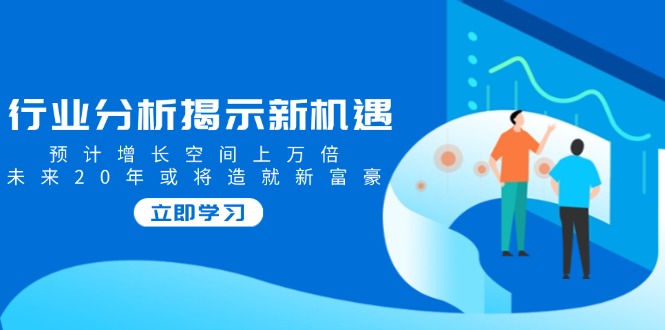 行业分析揭示新机遇，预计增长空间上万倍，未来20年或将造就新富豪-温馨分享网