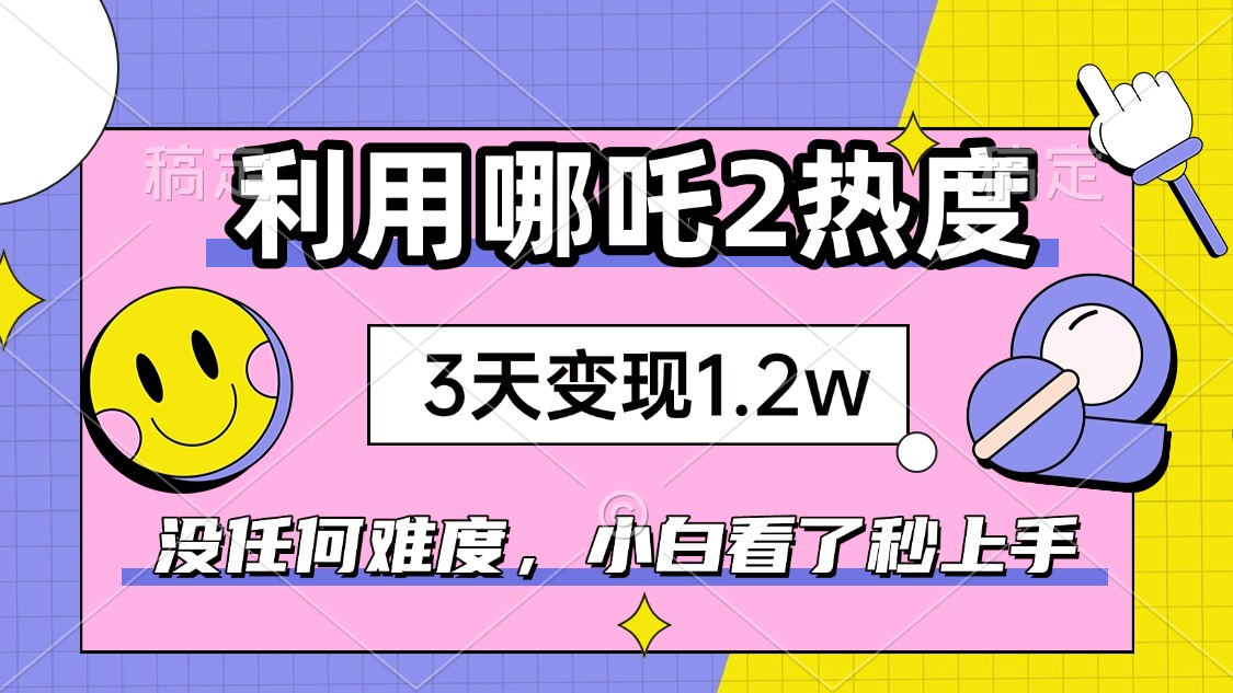 如何利用哪吒2爆火，3天赚1.2W，没有任何难度，小白看了秒学会，抓紧时…-温馨分享网