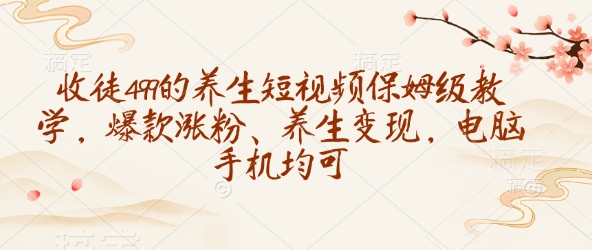 收徒499的养生短视频保姆级教学，爆款涨粉、养生变现，电脑手机均可-温馨分享网
