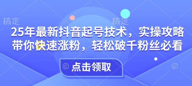 25年最新抖音起号技术，实操攻略带你快速涨粉，轻松破千粉丝必看-温馨分享网