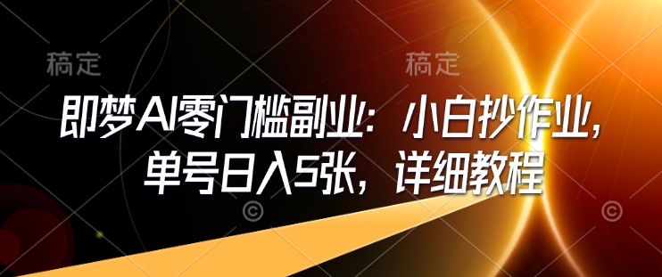 即梦AI零门槛副业：小白抄作业，单号日入5张，详细教程-温馨分享网