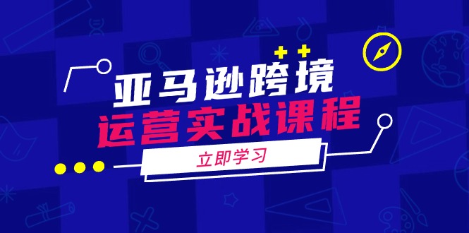 亚马逊跨境运营实战课程：涵盖亚马逊运营、申诉、选品等多个方面-温馨分享网