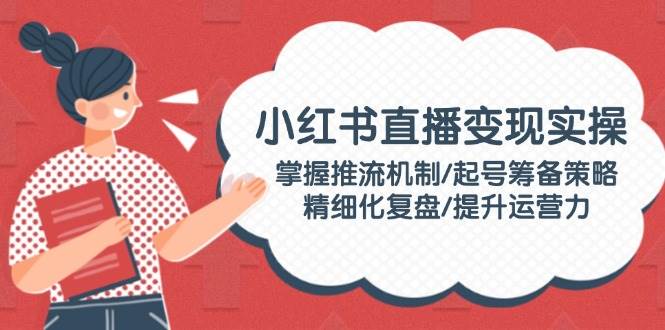小红书直播变现实操：掌握推流机制/起号筹备策略/精细化复盘/提升运营力-温馨分享网