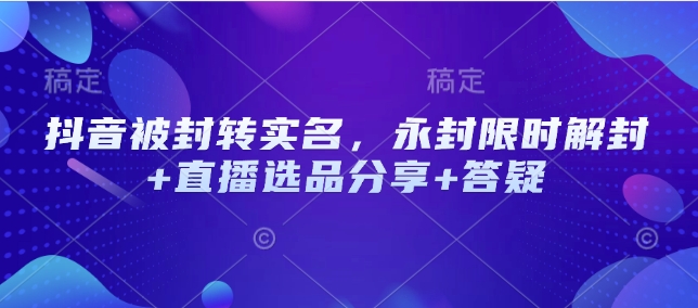 抖音被封转实名，永封限时解封+直播选品分享+答疑-温馨分享网
