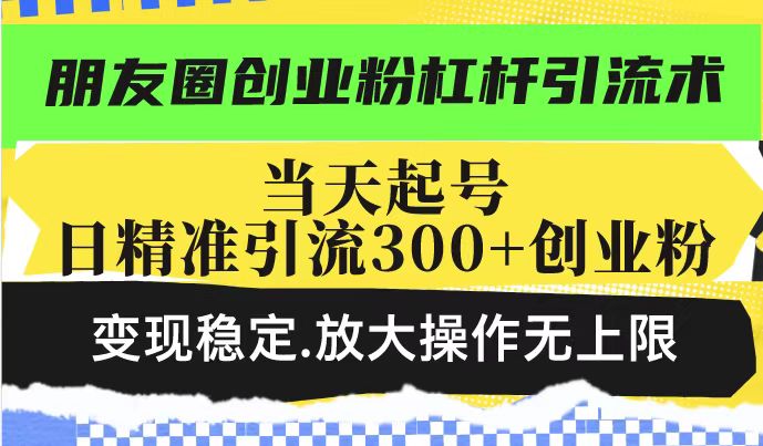 朋友圈创业粉杠杆引流术，投产高轻松日引300+创业粉，变现稳定.放大操…-温馨分享网