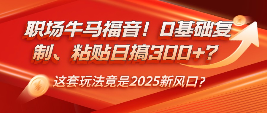 职场牛马福音！0基础复制、粘贴日搞300+？这套玩法竟是2025新风口？-温馨分享网