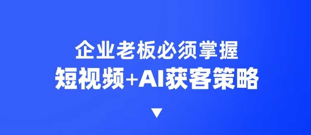 企业短视频AI获客霸屏流量课，6步短视频+AI突围法，3大霸屏抢客策略-温馨分享网