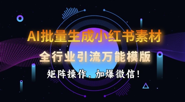 AI批量生成小红书素材，全行业引流万能模版，矩阵操作，加爆微信-温馨分享网