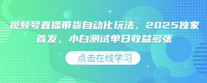视频号直播带货自动化玩法，2025独家首发，小白测试单日收益多张【揭秘】-温馨分享网