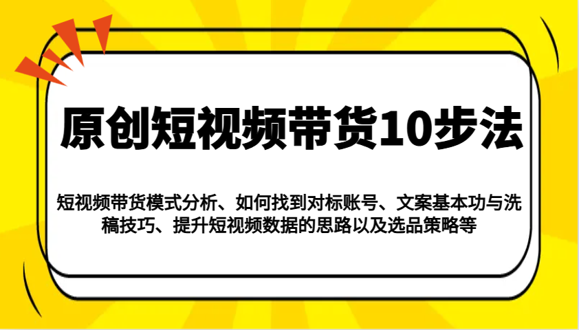 原创短视频带货10步法：模式分析/对标账号/文案与洗稿/提升数据/以及选品策略等-温馨分享网