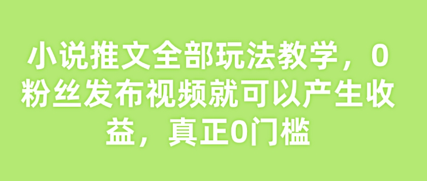 小说推文全部玩法教学，0粉丝发布视频就可以产生收益，真正0门槛-温馨分享网