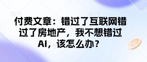 付费文章：错过了互联网错过了房地产，我不想错过AI，该怎么办？-温馨分享网