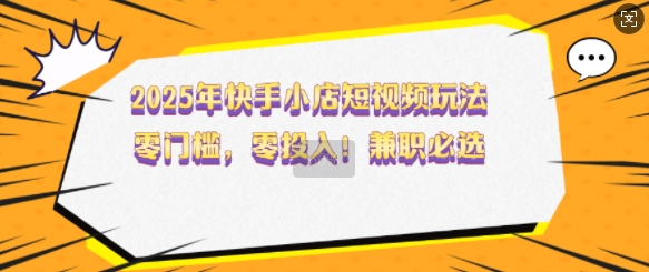 2025年快手小店短视频玩法，零门槛，零投入，兼职必选【揭秘】-温馨分享网